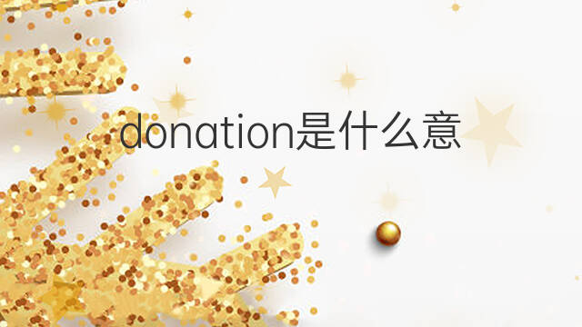 donation是什么意思 donation的中文翻译、读音、例句