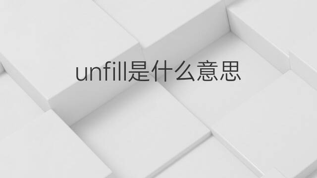unfill是什么意思 unfill的中文翻译、读音、例句