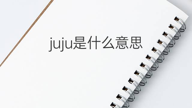 juju是什么意思 juju的中文翻译、读音、例句