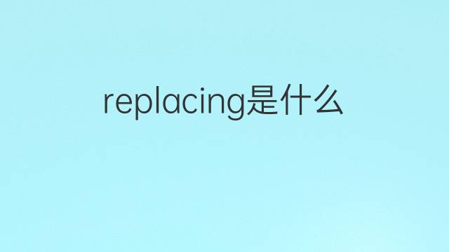 replacing是什么意思 replacing的翻译、读音、例句、中文解释