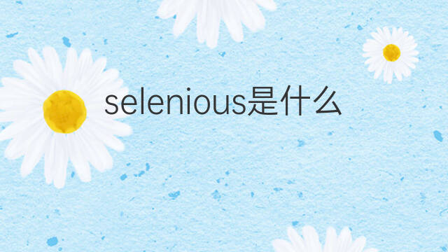 selenious是什么意思 selenious的中文翻译、读音、例句