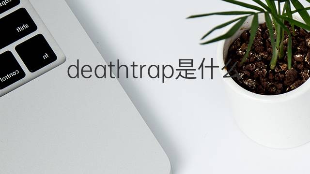 deathtrap是什么意思 deathtrap的中文翻译、读音、例句