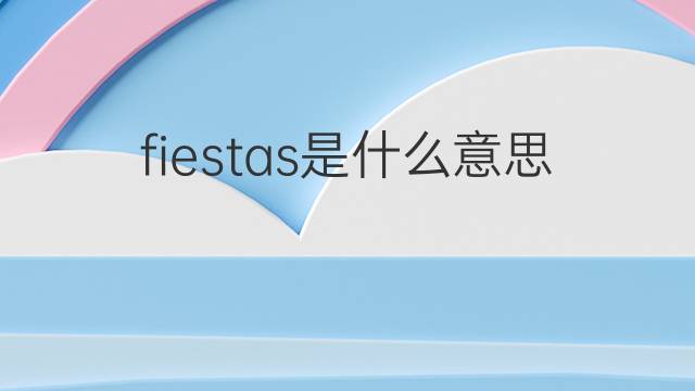 fiestas是什么意思 fiestas的中文翻译、读音、例句