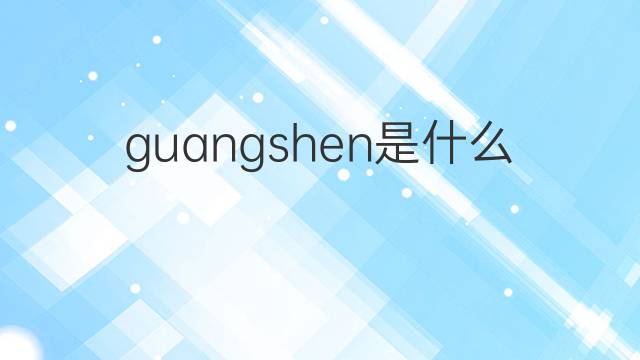 guangshen是什么意思 guangshen的中文翻译、读音、例句