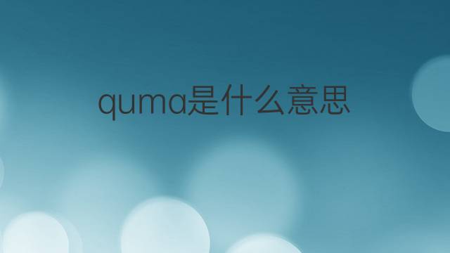 quma是什么意思 quma的翻译、读音、例句、中文解释