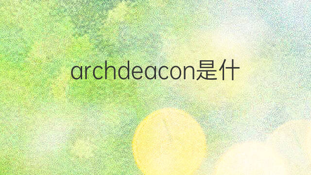 archdeacon是什么意思 archdeacon的中文翻译、读音、例句