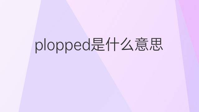 plopped是什么意思 plopped的中文翻译、读音、例句
