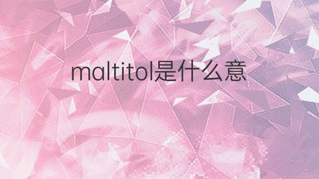 maltitol是什么意思 maltitol的中文翻译、读音、例句
