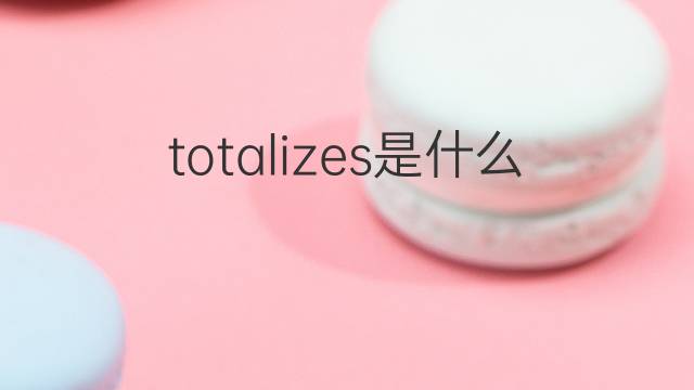 totalizes是什么意思 totalizes的中文翻译、读音、例句