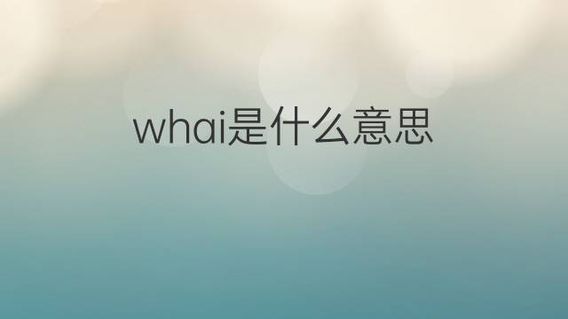 whai是什么意思 whai的中文翻译、读音、例句