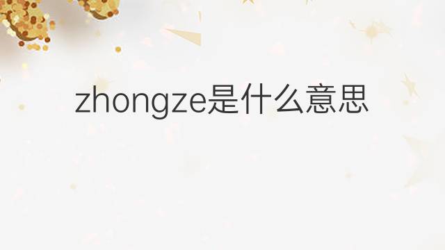 zhongze是什么意思 zhongze的中文翻译、读音、例句