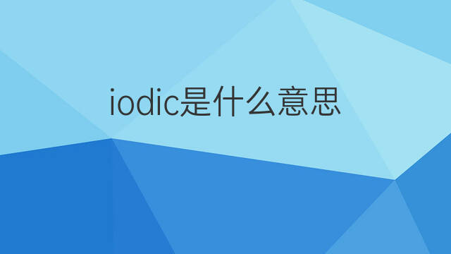 iodic是什么意思 iodic的中文翻译、读音、例句
