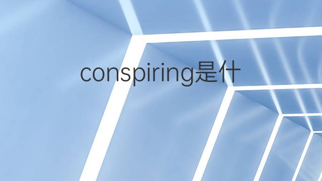 conspiring是什么意思 conspiring的中文翻译、读音、例句