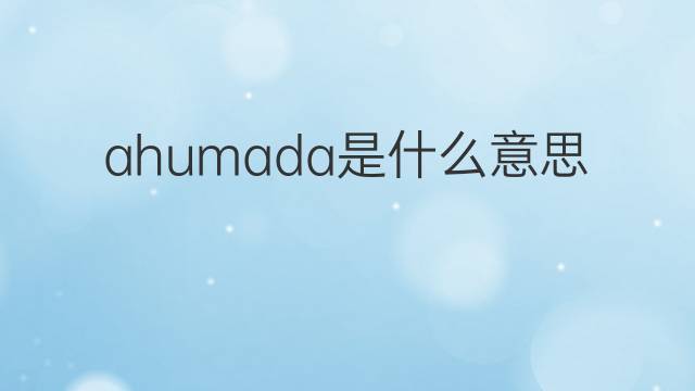 ahumada是什么意思 ahumada的翻译、读音、例句、中文解释