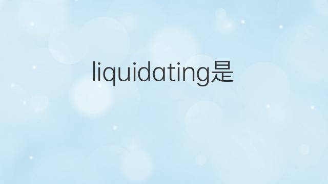 liquidating是什么意思 liquidating的翻译、读音、例句、中文解释