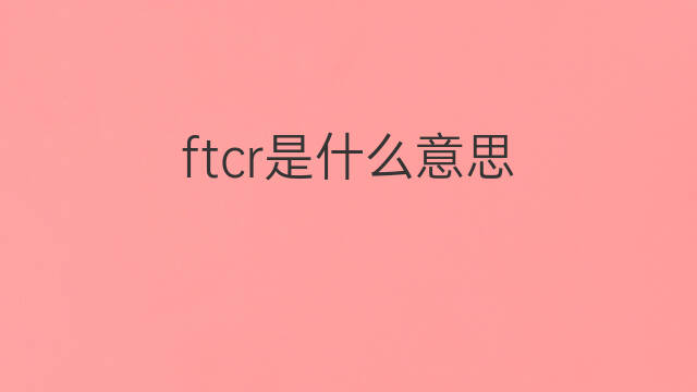 ftcr是什么意思 ftcr的翻译、读音、例句、中文解释