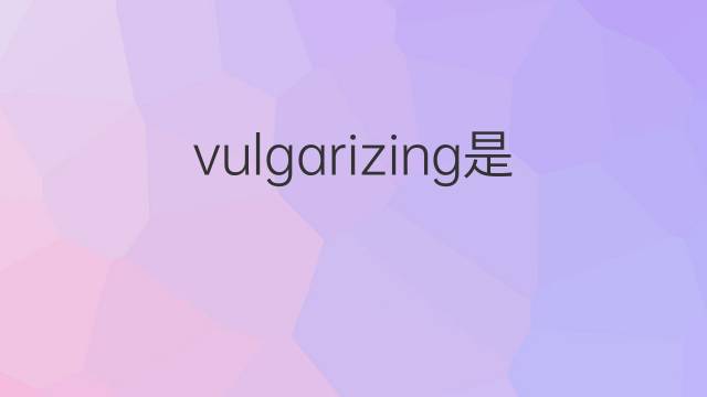 vulgarizing是什么意思 vulgarizing的中文翻译、读音、例句