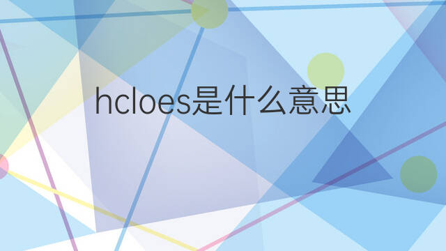 hcloes是什么意思 hcloes的中文翻译、读音、例句