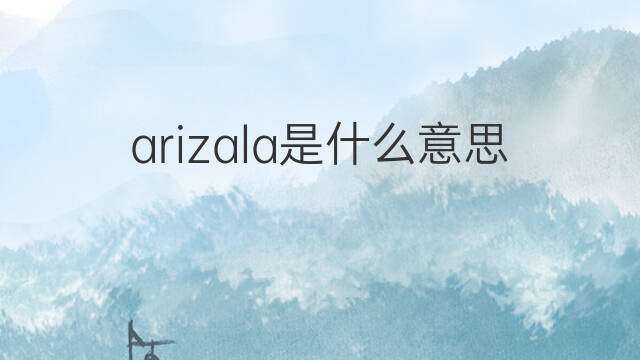 arizala是什么意思 arizala的翻译、读音、例句、中文解释