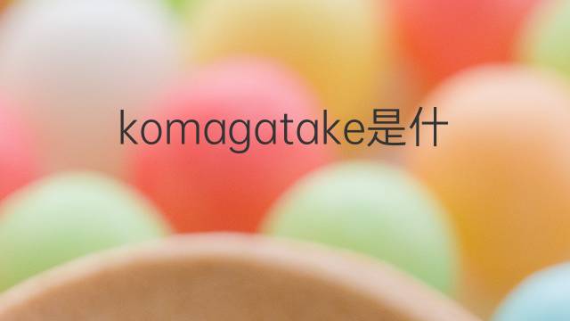 komagatake是什么意思 komagatake的中文翻译、读音、例句