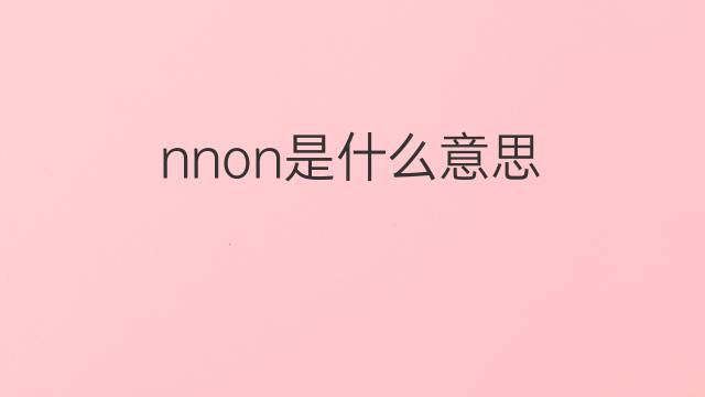 nnon是什么意思 nnon的翻译、读音、例句、中文解释