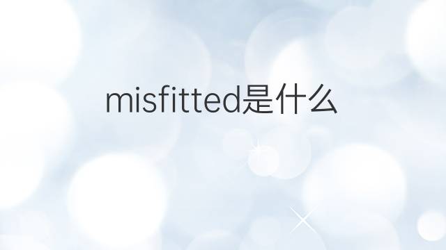 misfitted是什么意思 misfitted的中文翻译、读音、例句