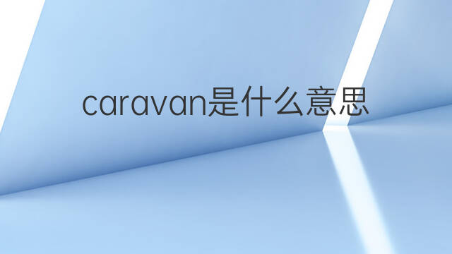 caravan是什么意思 caravan的中文翻译、读音、例句
