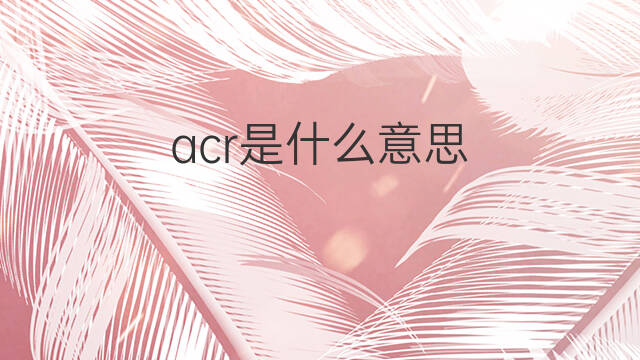 acr是什么意思 acr的中文翻译、读音、例句