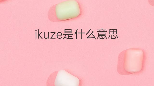 ikuze是什么意思 ikuze的中文翻译、读音、例句