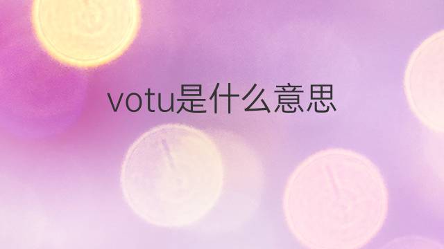 votu是什么意思 votu的翻译、读音、例句、中文解释