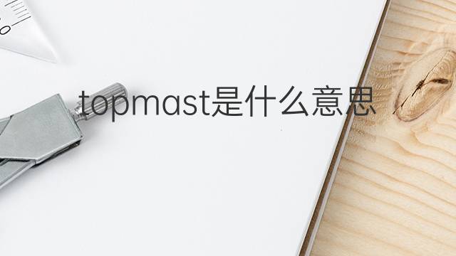 topmast是什么意思 topmast的中文翻译、读音、例句