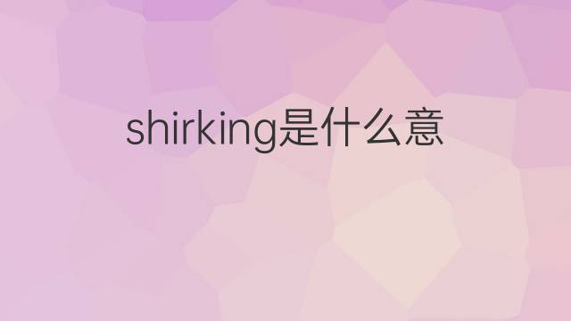 shirking是什么意思 shirking的中文翻译、读音、例句