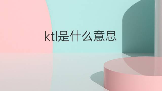 ktl是什么意思 ktl的中文翻译、读音、例句