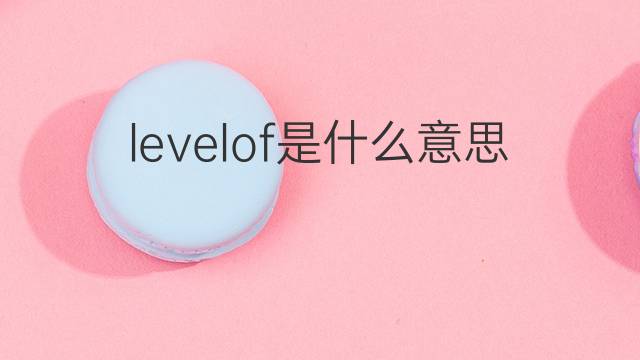 levelof是什么意思 levelof的翻译、读音、例句、中文解释