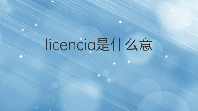 licencia是什么意思 licencia的中文翻译、读音、例句
