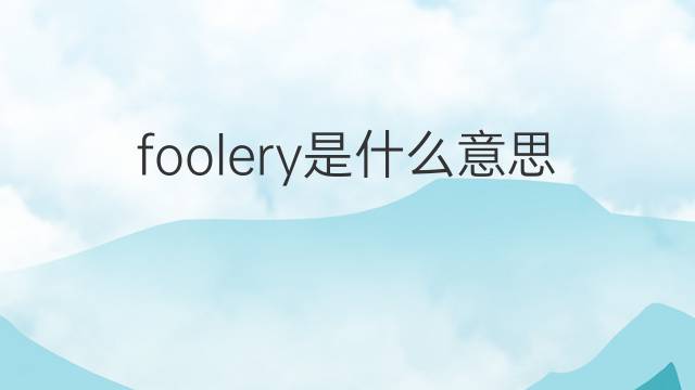 foolery是什么意思 foolery的中文翻译、读音、例句