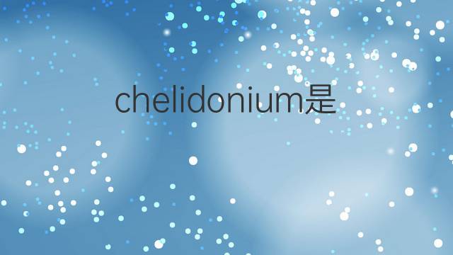 chelidonium是什么意思 chelidonium的中文翻译、读音、例句