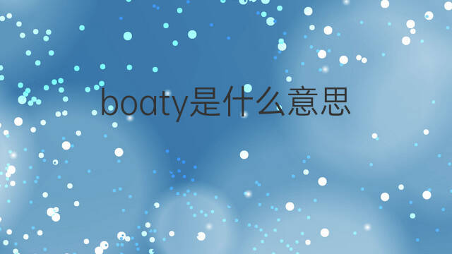 boaty是什么意思 boaty的翻译、读音、例句、中文解释