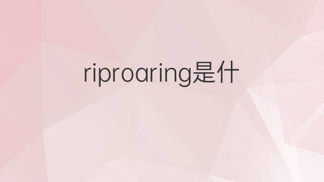 riproaring是什么意思 riproaring的中文翻译、读音、例句