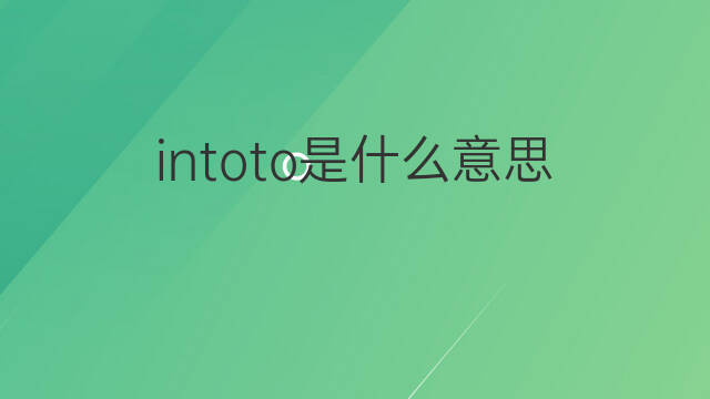 intoto是什么意思 intoto的翻译、读音、例句、中文解释
