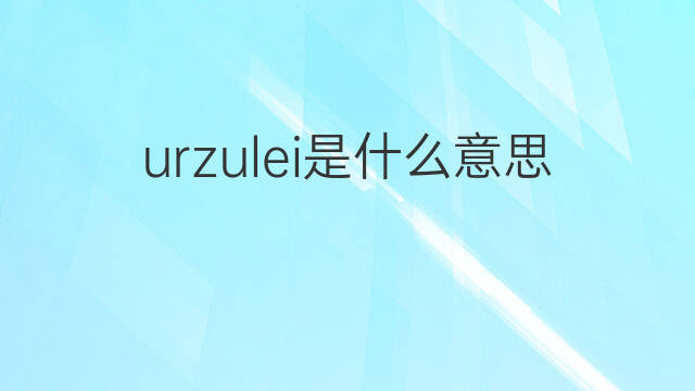 urzulei是什么意思 urzulei的翻译、读音、例句、中文解释