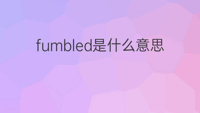 fumbled是什么意思 fumbled的中文翻译、读音、例句