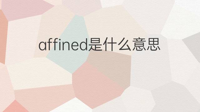 affined是什么意思 affined的中文翻译、读音、例句