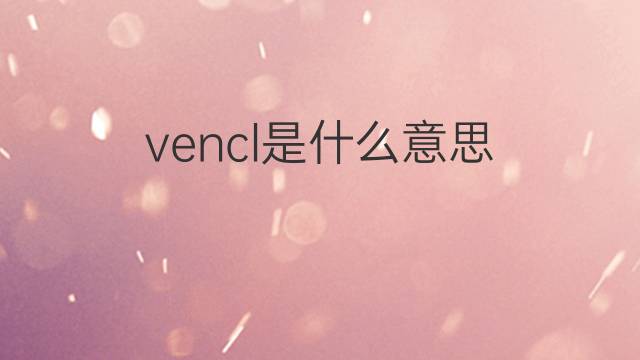 vencl是什么意思 vencl的中文翻译、读音、例句