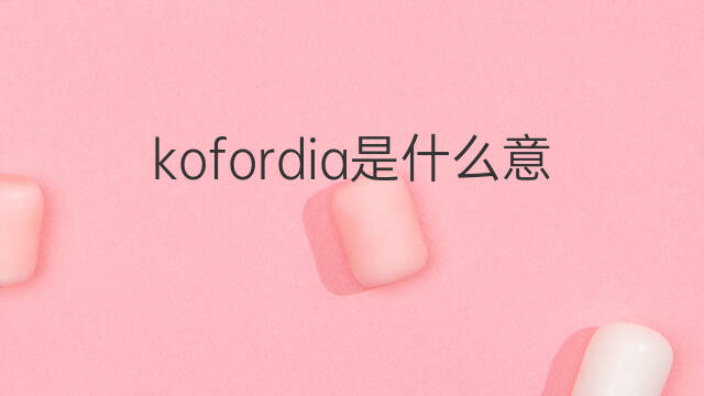 kofordia是什么意思 kofordia的中文翻译、读音、例句