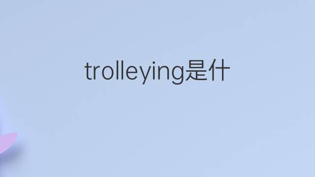 trolleying是什么意思 trolleying的中文翻译、读音、例句