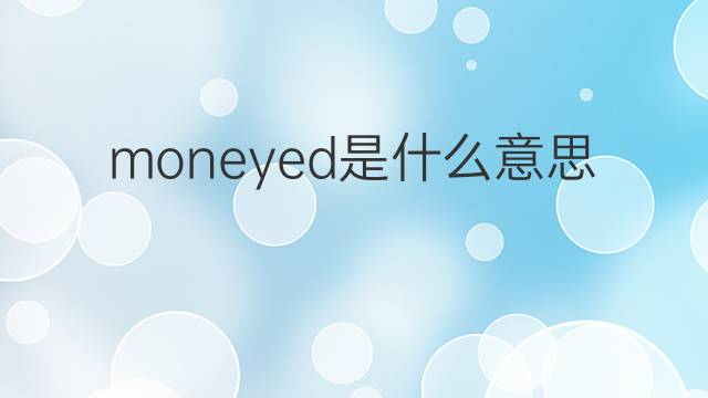 moneyed是什么意思 moneyed的翻译、读音、例句、中文解释