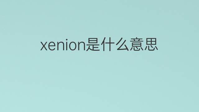 xenion是什么意思 xenion的中文翻译、读音、例句