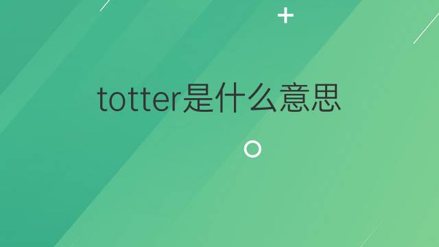 totter是什么意思 totter的中文翻译、读音、例句