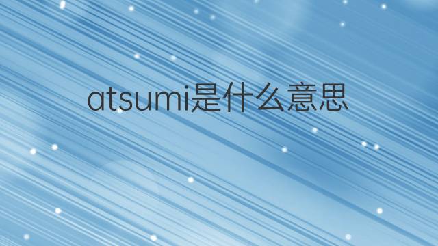 atsumi是什么意思 atsumi的中文翻译、读音、例句